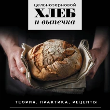 Цельнозерновой хлеб и выпечка. Теория, практика, рецепты