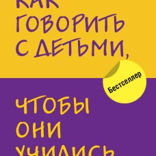 Как говорить с детьми, чтобы они учились (16-е издание)