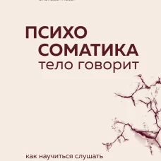 Психосоматика: тело говорит. Как научиться слушать свое тело и подобрать ключ к его исцелению