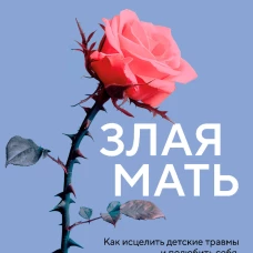 Злая мать. Как исцелить детские травмы и полюбить себя если вас не любили в детстве