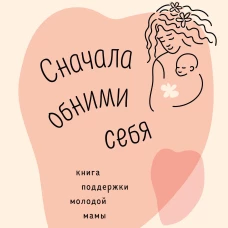 Сначала обними себя. Книга поддержки молодой мамы
