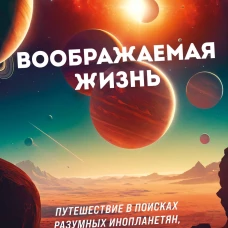 Воображаемая жизнь. Путешествие в поисках разумных инопланетян, ледяных существ и супергравитационных животных