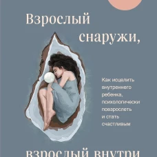 Взрослый снаружи взрослый внутри. Как исцелить внутреннего ребенка психологически повзрослеть и стать счастливым