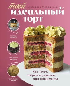 Твой идеальный торт. Как испечь собрать и украсить торт своей мечты