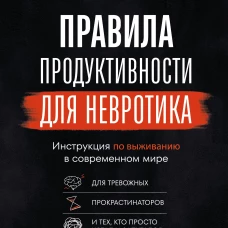 Правила продуктивности для невротика. Инструкция по выживанию в современном мире для тревожных прокрастинаторов и тех кт