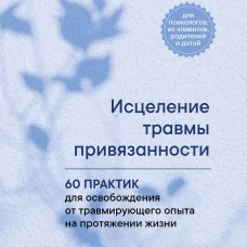 Исцеление травмы привязанности. 60 практик для освобождения от травмирующего опыта на протяжении жизни
