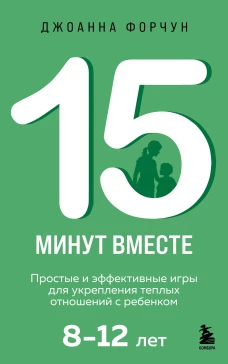 15 минут вместе. Простые и эффективные игры для укрепления теплых отношений с ребенком. 8-12 лет