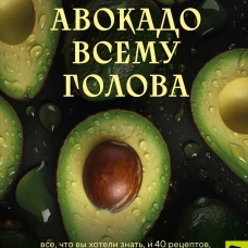 Авокадо всему голова. Все, что вы хотели знать, и 40 рецептов, которые вы захотите приготовить