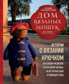 Дом вязаных Мишек. Истории о вязании крючком настоящих медведей их красивой одежды об их теплом доме и любящей семье