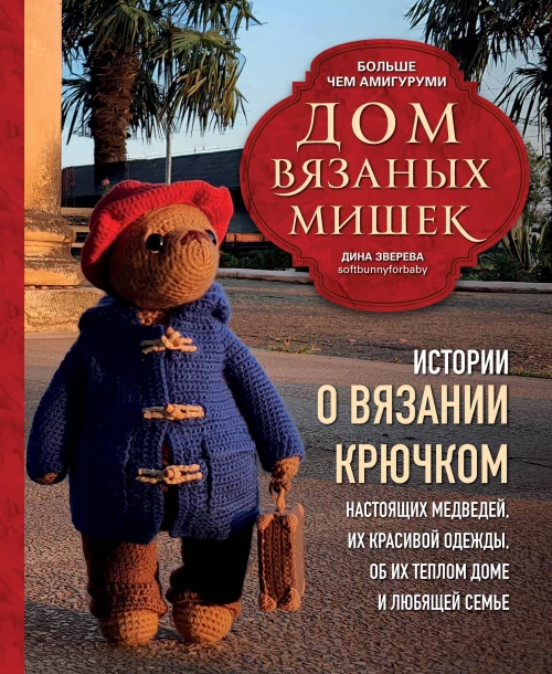 Дом вязаных Мишек. Истории о вязании крючком настоящих медведей их красивой одежды об их теплом доме и любящей семье