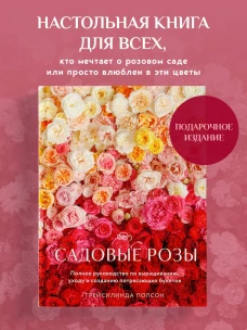 Садовые розы. Полное руководство по выращиванию уходу и созданию потрясающих букетов