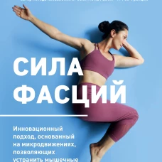Сила фасций. Инновационный подход, основанный на микродвижениях, позволяющих устранить мышечные и суставные боли