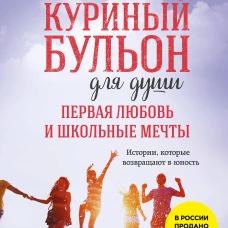 Куриный бульон для души. Первая любовь и школьные мечты. Истории которые возвращают в юность