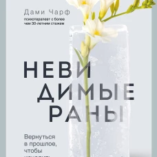 Невидимые раны. Вернуться в прошлое чтобы исцелить настоящее