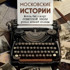 Московские истории. Жизнь быт и досуг советской эпохи устами жителей столицы