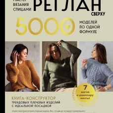Мастер вязания спицами. РЕГЛАН сверху. 5000 моделей по одной формуле. Книга-конструктор трендовых плечевых изделий с идеальной посадкой