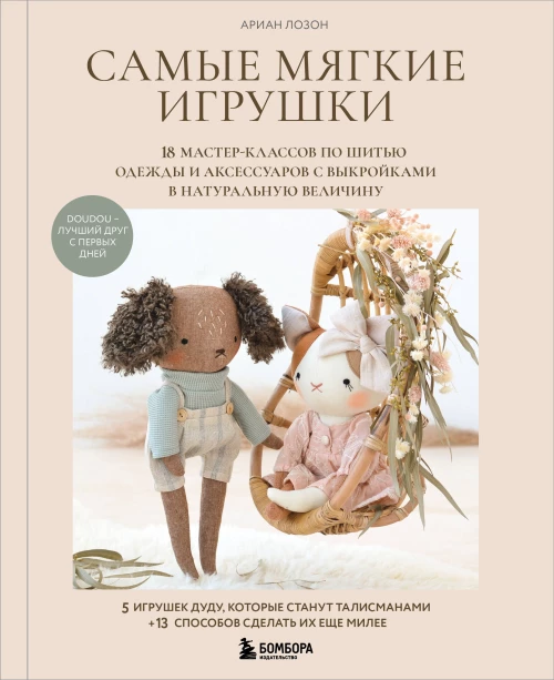 Самые мягкие игрушки. 18 мастер-классов по шитью одежды и аксессуаров с выкройками в натуральную величину.
