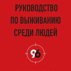 Руководство по выживанию среди людей. 96 коммуникативных приемов на все случаи жизни.