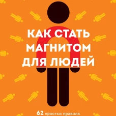 Как стать магнитом для людей. 62 простых правила завоевания симпатии окружающих