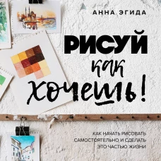 Рисуй как хочешь! Как начать рисовать самостоятельно и сделать это частью жизни