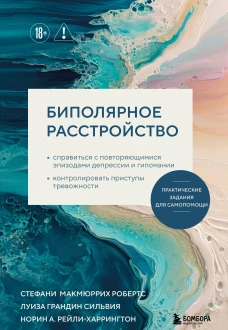 Биполярное расстройство. Практические задания для самопомощи. Справиться с повторяющимися эпизодами депрессии и гипомании контролировать приступы тревожности