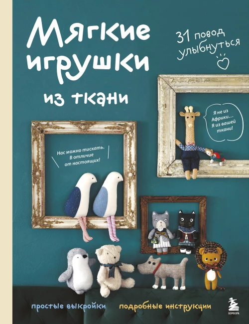 Мягкие игрушки из ткани. 31 повод улыбнуться. Простые выкройки подробные инструкции