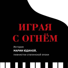 Играя с огнем. История Марии Юдиной пианистки сталинской эпохи
