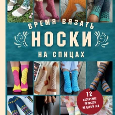 Время вязать НОСКИ на спицах. 12 нескучных проектов на целый год