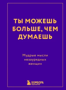 Ты можешь больше чем думаешь. Мудрые мысли незаурядных женщин