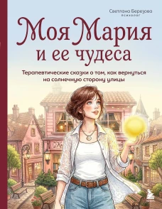 Моя Мария и ее чудеса. Терапевтические сказки о том как вернуться на солнечную сторону улицы