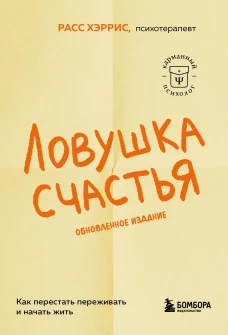 Ловушка счастья. Как перестать переживать и начать жить (2-е издание дополненное и переработанное)