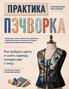 Практика пэчворка. Как выбрать цвета и сшить одежду которая вам к лицу. Авторская методика Ксении Дмитриевой