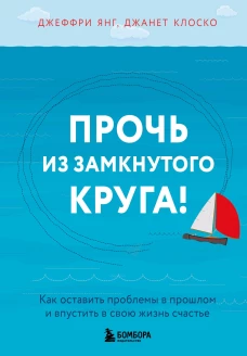 Прочь из замкнутого круга! Как оставить проблемы в прошлом и впустить в свою жизнь счастье