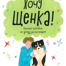 Хочу щенка! Полное пособие по уходу за питомцем