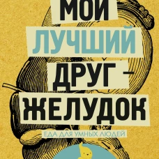 Мой лучший друг - желудок : еда для умных людей