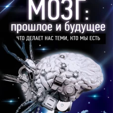 Мозг: прошлое и будущее. Что делает нас теми, кто мы есть