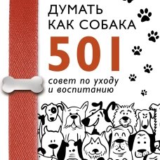 Научись думать как собака. 501 совет по уходу и воспитанию