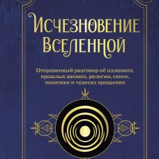 Исчезновение Вселенной. Откровенный разговор об иллюзиях, прошлых жизнях, религии, сексе, политике и чудесах прощения