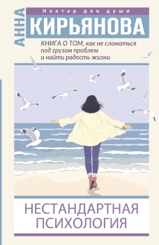 Анна Кирьянова: Книга о том, как не сломаться под грузом проблем и найти радость жизни. Нестандартная психология