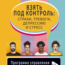 Взять под контроль: страхи, тревоги, депрессию и стресс. Программа управления своими эмоциями