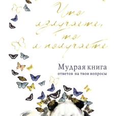Что излучаете, то и получаете. Мудрая книга ответов на твои вопросы
