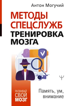 Антон Могучий: Методы спецслужб. Тренировка мозга. Память, ум, внимание