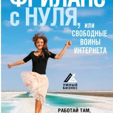 Фриланс с нуля, или Свободные воины Интернета. Работай там, где нравится, и зарабатывай столько, сколько хочется
