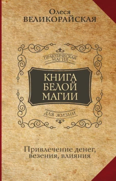 Олеся Великорайская: Книга Белой магии. Привлечение денег, везения, влияния