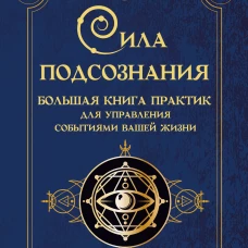 Сила подсознания. Большая книга практик для управления событиями вашей жизни