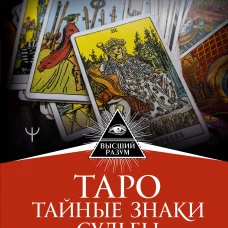 Таро: тайные знаки судьбы. Искусство управлять настоящим и видеть будущее. Толкования, ритуалы и заклинания
