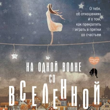 На одной волне со Вселенной. Живая психология и немножечко чудес. О тебе, об отношениях и о том, как прекратить играть в прятки со счастьем
