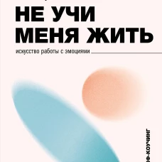 Не учи меня жить. Искусство работы с эмоциями