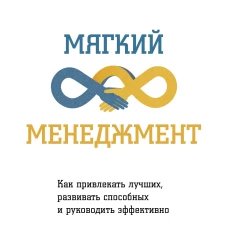 Мягкий менеджмент. Как привлекать лучших, развивать способных и руководить эффективно