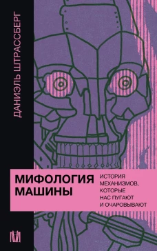 Мифология машины. История механизмов которые нас пугают и очаровывают